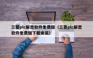 三菱plc解密軟件免費版（三菱plc解密軟件免費版下載安裝）