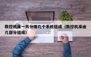 數(shù)控機床一共分哪幾個系統(tǒng)組成（數(shù)控機床由幾部分組成）