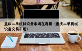 重慶二手機械設備市場在哪里（重慶二手機械設備交易市場）