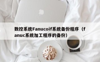 數控系統Fanucoif系統備份程序（fanuc系統加工程序的備份）
