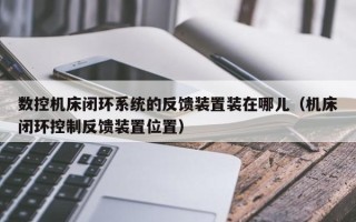 數控機床閉環系統的反饋裝置裝在哪兒（機床閉環控制反饋裝置位置）