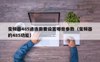 變頻器485通訊需要設(shè)置哪些參數(shù)（變頻器的485功能）