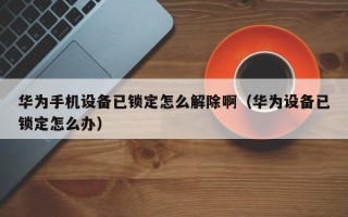 華為手機設備已鎖定怎么解除啊（華為設備已鎖定怎么辦）