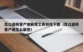 出口退稅客戶端解密工具如何下載（出口退稅客戶端怎么解密）