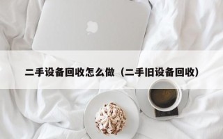 二手設備回收怎么做（二手舊設備回收）