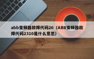 abb變頻器故障代碼26（ABB變頻器故障代碼2310是什么意思）