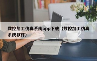 數(shù)控加工仿真系統(tǒng)app下載（數(shù)控加工仿真系統(tǒng)軟件）