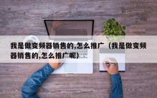我是做變頻器銷售的,怎么推廣（我是做變頻器銷售的,怎么推廣呢）