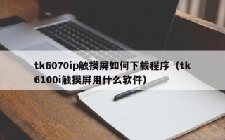 tk6070ip觸摸屏如何下載程序（tk6100i觸摸屏用什么軟件）
