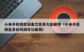 小米手機(jī)綁定設(shè)備之后多久能解鎖（小米手機(jī)綁定多長時(shí)間可以解鎖）