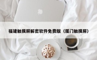 福建觸摸屏解密軟件免費版（廈門觸摸屏）