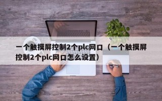 一個(gè)觸摸屏控制2個(gè)plc網(wǎng)口（一個(gè)觸摸屏控制2個(gè)plc網(wǎng)口怎么設(shè)置）