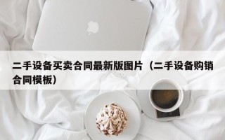 二手設(shè)備買賣合同最新版圖片（二手設(shè)備購銷合同模板）