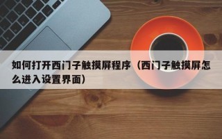 如何打開西門子觸摸屏程序（西門子觸摸屏怎么進入設置界面）