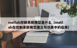 matlab控制系統(tǒng)模型是什么（matlab在控制系統(tǒng)模型建立與仿真中的應(yīng)用）