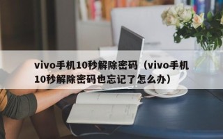vivo手機(jī)10秒解除密碼（vivo手機(jī)10秒解除密碼也忘記了怎么辦）