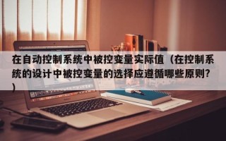 在自動控制系統中被控變量實際值（在控制系統的設計中被控變量的選擇應遵循哪些原則?）