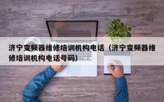濟寧變頻器維修培訓機構電話（濟寧變頻器維修培訓機構電話號碼）
