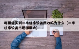 哪里能買到二手機床設備回收嗎為什么（二手機床設備市場哪里大）