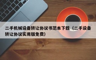 二手機械設備轉讓協議書范本下載（二手設備轉讓協議實用版免費）