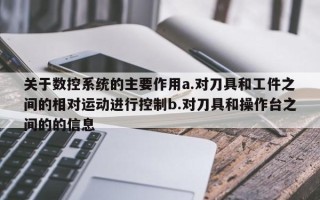 關(guān)于數(shù)控系統(tǒng)的主要作用a.對刀具和工件之間的相對運動進(jìn)行控制b.對刀具和操作臺之間的的信息
