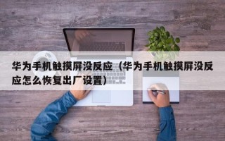 華為手機觸摸屏沒反應（華為手機觸摸屏沒反應怎么恢復出廠設置）