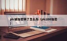 plc被加密鎖了怎么辦(plc200加密) plc被加密鎖了怎么辦(plc200加密)