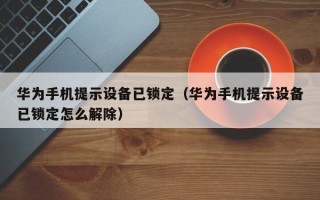 華為手機提示設(shè)備已鎖定（華為手機提示設(shè)備已鎖定怎么解除）