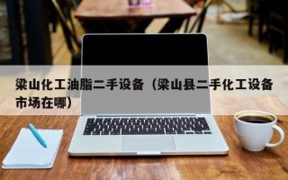 梁山化工油脂二手設(shè)備（梁山縣二手化工設(shè)備市場(chǎng)在哪）