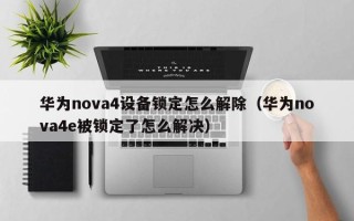 華為nova4設(shè)備鎖定怎么解除（華為nova4e被鎖定了怎么解決）