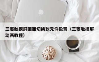 三菱觸摸屏畫面切換軟元件設置（三菱觸摸屏動畫教程）