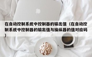 在自動控制系統(tǒng)中控制器的輸出值（在自動控制系統(tǒng)中控制器的輸出值與操縱器的值對應(yīng)碼）