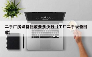 二手廠房設(shè)備回收要多少錢（工廠二手設(shè)備回收）