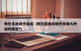 數(shù)控系統(tǒng)硬件組成（數(shù)控裝置的硬件有哪幾種結(jié)構(gòu)類型?）