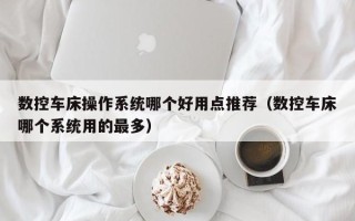 數控車床操作系統哪個好用點推薦（數控車床哪個系統用的最多）