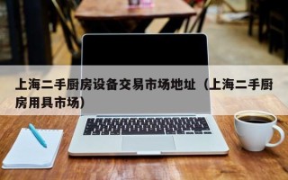 上海二手廚房設(shè)備交易市場地址（上海二手廚房用具市場）