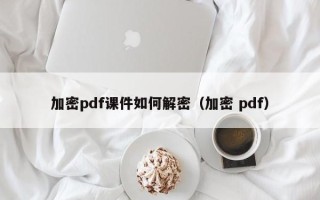 加密pdf課件如何解密（加密 pdf）