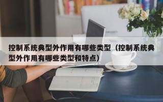 控制系統(tǒng)典型外作用有哪些類型（控制系統(tǒng)典型外作用有哪些類型和特點）