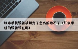 紅米手機設備被鎖定了怎么解除不了（紅米手機的設備鎖在哪）