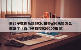 西門子數控系統802d報警g50未知怎么解決了（西門子數控020005報警）