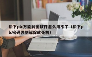 松下plc萬能解密軟件怎么用不了（松下plc密碼強制解除就死機）