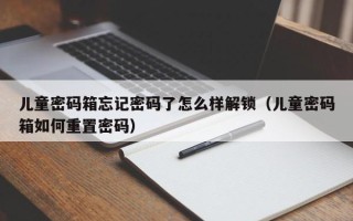 兒童密碼箱忘記密碼了怎么樣解鎖（兒童密碼箱如何重置密碼）