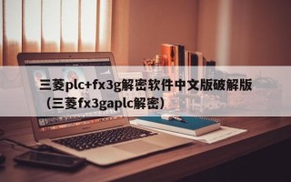 三菱plc+fx3g解密軟件中文版破解版（三菱fx3gaplc解密）