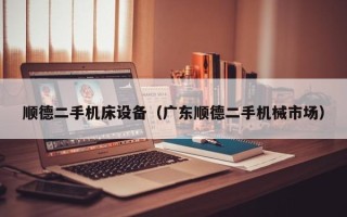 順德二手機床設備（廣東順德二手機械市場）