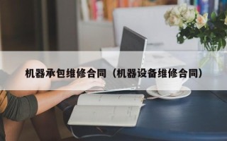 機(jī)器承包維修合同（機(jī)器設(shè)備維修合同）