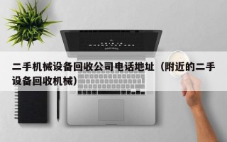 二手機(jī)械設(shè)備回收公司電話地址（附近的二手設(shè)備回收機(jī)械）