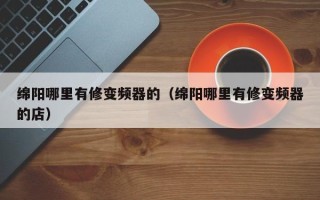 綿陽哪里有修變頻器的（綿陽哪里有修變頻器的店）