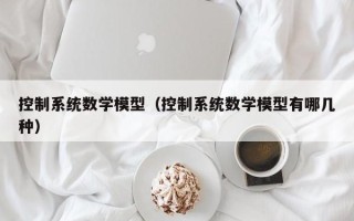 控制系統數學模型（控制系統數學模型有哪幾種）