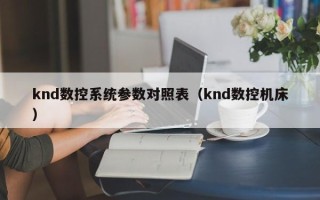 knd數(shù)控系統(tǒng)參數(shù)對照表（knd數(shù)控機(jī)床）