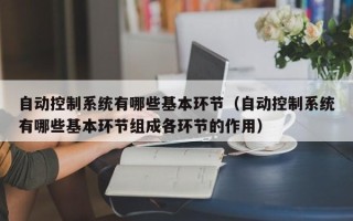 自動控制系統有哪些基本環節（自動控制系統有哪些基本環節組成各環節的作用）